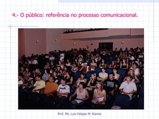   4.- O público: referência no processo comunicacional. Prof. Ms. Luiz Felippe M. Ramos 