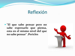 Reflexión

 "El que sabe pensar pero no
 sabe expresarlo que piensa,
 esta en el mismo nivel del que
 no sabe pensar" .Pericles
 