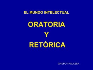 EL MUNDO INTELECTUAL
ORATORIA
Y
RETÓRICA
GRUPO THALASSA
 