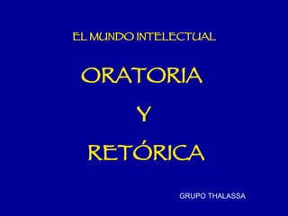 EL MUNDO INTELECTUAL ORATORIA  Y RETÓRICA GRUPO THALASSA 