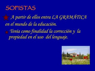 SOFISTAS A partir de ellos entra LA GRAMÁTICA en el mundo de la educación. Tenía como finalidad la corrección y  la propiedad en el uso  del lenguaje. 