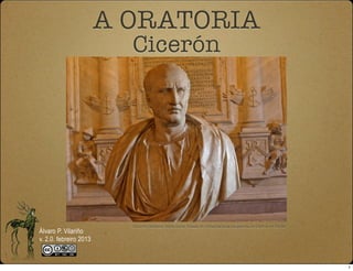 A ORATORIA
                          Cicerón




                          Ciceron. Museos Capitolinos. Imaxe de DivesGallecia na galería de Chiron en Flickr
Álvaro P. Vilariño
v. 2.0. febreiro 2013


                                                                                                               1
 