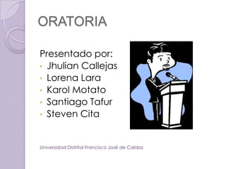 ORATORIA

Presentado por:
• Jhulian Callejas
• Lorena Lara
• Karol Motato
• Santiago Tafur
• Steven Cita



Universidad Distrital Francisco José de Caldas
 