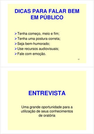 DICAS PARA FALAR BEM
EM PÚBLICO
Tenha começo, meio e fim;
63
Tenha começo, meio e fim;
Tenha uma postura correta;
Seja bem-humorado;
Use recursos audiovisuais;
Fale com emoção.
ENTREVISTA
Uma grande oportunidade para a
utilização de seus conhecimentos
de oratória
 