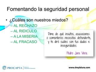 www.sheylaluna.com
Fomentando la seguridad personal
• ¿Cuáles son nuestros miedos?
– AL RECHAZO
– AL RIDICULO
– A LA MISERIA
– AL FRACASO
 