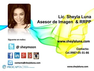 www.sheylaluna.com
Lic. Sheyla Luna
Asesor de Imagen & RRPP
@ sheymoon
contacto@sheylaluna.com
www.sheylaluna.com
Contacto:
Cel.9987-05-31-86
Sígueme en redes:
 