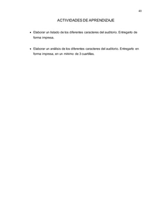 40
ACTIVIDADES DE APRENDIZAJE
 Elaborar un listado de los diferentes caracteres del auditorio. Entregarlo de
forma impresa.
 Elaborar un análisis de los diferentes caracteres del auditorio. Entregarlo en
forma impresa, en un mínimo de 3 cuartillas.
 