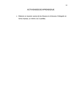 64
ACTIVIDADES DE APRENDIZAJE
 Elaborar un resumen acerca de los Abusos en el discurso. Entregarlo en
forma impresa, un mínimo de 3 cuartillas.
 