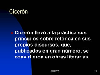 SCRIPTA 19
Cicerón llevó a la práctica sus
principios sobre retórica en sus
propios discursos, que,
publicados en gran número, se
convirtieron en obras literarias.
Cicerón
 