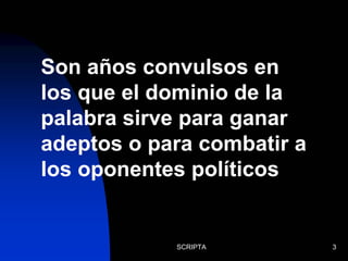 SCRIPTA 3
Son años convulsos en
los que el dominio de la
palabra sirve para ganar
adeptos o para combatir a
los oponentes políticos
 
