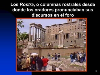 SCRIPTA 6
Los Rostra, o columnas rostrales desde
donde los oradores pronunciaban sus
discursos en el foro
 