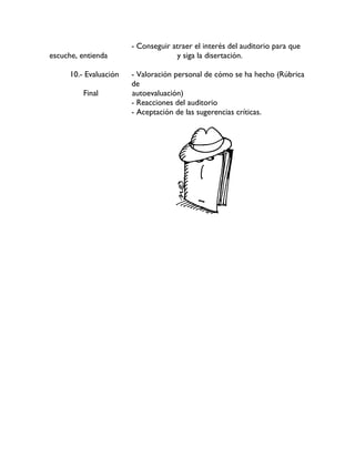 - Conseguir atraer el interés del auditorio para que
escuche, entienda y siga la disertación.
10.- Evaluación - Valoración personal de cómo se ha hecho (Rúbrica
de
Final autoevaluación)
- Reacciones del auditorio
- Aceptación de las sugerencias críticas.
 