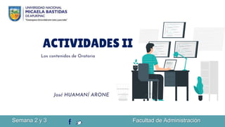 ACTIVIDADES II
Los contenidos de Oratoria
José HUAMANÍ ARONE
Semana 2 y 3 Facultad de Administración
 