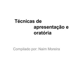 Técnicas de
apresentação e
oratória
Compilado por: Naim Moreira
 