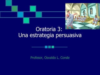 Oratoria 3:  Una estrategia persuasiva Profesor, Osvaldo L. Conde 