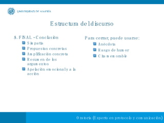 Estructura del discurso 5. FINAL - Conclusión Simpatía Propuestas concretas Amplificación concreta Resumen de los argumentos Apelación emocional y a la acción Para cerrar, puede usarse: Anécdota Rasgo de humor Cita memorable 