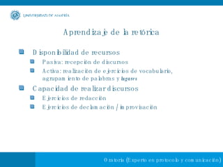 Aprendizaje de la retórica Disponibilidad de recursos Pasiva: recepción de discursos Activa: realización de ejercicios de vocabulario, agrupamiento de palabras y  lugares Capacidad de realizar discursos Ejercicios de redacción Ejercicios de declamación / improvisación 