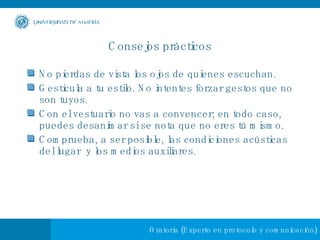 Consejos prácticos No pierdas de vista los ojos de quienes escuchan. Gesticula a tu estilo. No intentes forzar gestos que no son tuyos. Con el vestuario no vas a convencer; en todo caso, puedes desanimar si se nota que no eres tú mismo. Comprueba, a ser posible, las condiciones acústicas del lugar  y los medios auxiliares. 