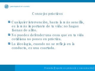 Consejos prácticos Cualquier intervención, hasta la más sencilla, es la más importante de tu vida: no hagas faenas de aliño. No puedes defender una cosa que en tu vida cotidiana no pones en práctica. La ideología, cuando no se refleja en la conducta, es una coartada. 