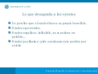 Lo que desagrada a los oyentes Se percibe que el orador busca su propio beneficio. Orador egocéntrico. Orador orgulloso: inflexible, no mantiene su palabra… Orador pusilánime: pide contínuamente perdón por existir. 
