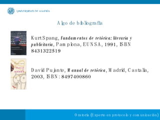 Algo de bibliografía Kurt Spang,  Fundamentos de retórica: literaria y publicitaria , Pamplona, EUNSA, 1991, ISBN 8431322519  David Pujante,  Manual de retórica , Madrid, Castalia, 2003, ISBN: 8497400860  