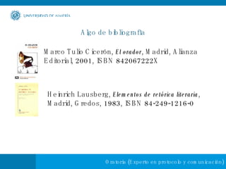 Algo de bibliografía Marco Tulio Cicerón,  El orador , Madrid, Alianza Editorial, 2001, ISBN 842067222X  Heinrich Lausberg,  Elementos de retórica literaria , Madrid, Gredos, 1983, ISBN 84-249-1216-0  