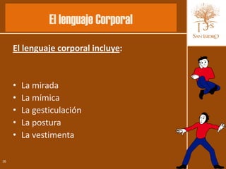 El lenguaje Corporal
     El lenguaje corporal incluye:


     •   La mirada
     •   La mímica
     •   La gesticulación
     •   La postura
     •   La vestimenta

16
 