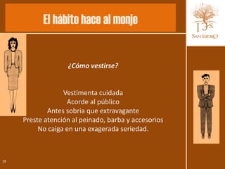 El hábito hace al monje


                   ¿Cómo vestirse?


                  Vestimenta cuidada
                   Acorde al público
             Antes sobria que extravagante
     Preste atención al peinado, barba y accesorios
          No caiga en una exagerada seriedad.



19
 