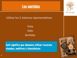 Los sentidos

     Utilizar los 3 sistemas representativos:

                         Vista
                         Oído
                       Sentidos


     Esto significa que debemos utilizar recursos
     visuales, auditivos y kinestésicos

30
 