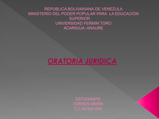 REPUBLICA BOLIVARIANA DE VENEZULA
MINISTERIO DEL PODER POPULAR PARA LA EDUCACIÓN
SUPERIOR
UNIVERSIDAD FERMIN TORO
ACARIGUA- ARAURE
ESTUDIANTE
TORRES MERSI
C.I: 20.024.054
ORATORIA JURIDICA
 