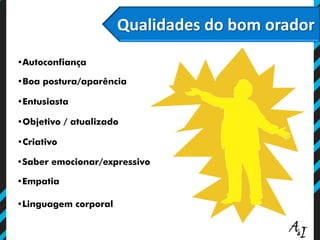 Qualidades do bom orador
•Autoconfiança
•Boa postura/aparência
•Entusiasta
•Objetivo / atualizado
•Criativo
•Empatia
•Saber emocionar/expressivo
•Linguagem corporal
 