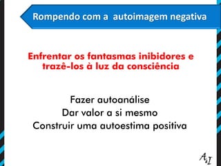 Rompendo com a autoimagem negativa
Enfrentar os fantasmas inibidores e
trazê-los à luz da consciência
Fazer autoanálise
Dar valor a si mesmo
Construir uma autoestima positiva
 