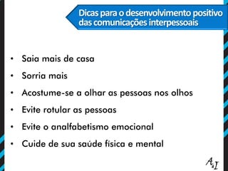 • Saia mais de casa
• Sorria mais
• Acostume-se a olhar as pessoas nos olhos
• Evite rotular as pessoas
• Evite o analfabetismo emocional
• Cuide de sua saúde física e mental
Dicasparaodesenvolvimentopositivo
dascomunicaçõesinterpessoais
 