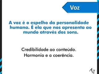 Voz
A voz é o espelho da personalidade
humana. É ela que nos apresenta ao
mundo através dos sons.
Credibilidade ao conteúdo.
Harmonia e a coerência.
 
