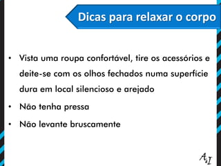 Dicas para relaxar o corpo
• Vista uma roupa confortável, tire os acessórios e
deite-se com os olhos fechados numa superfície
dura em local silencioso e arejado
• Não tenha pressa
• Não levante bruscamente
 