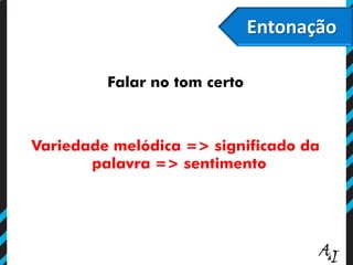 Entonação
Falar no tom certo
Variedade melódica => significado da
palavra => sentimento
 