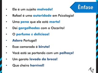 Ênfase• Ele é um sujeito malvado!
• Rafael é uma autoridade em Psicologia!
• Uma pena que ele está morto!
• Dei gargalhadas com o Oscarito!
• O perfume é delicioso!
• Adoro Portugal!
• Esse camarada é biruta!
• Você está se portando com um palhaço!
• Um garoto levado da breca!
• Que cheiro horrível!
 