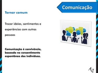 Tornar comum
Trocar ideias, sentimentos e
experiências com outras
pessoas
Comunicação é convivência,
baseada no consentimento
espontâneo dos indivíduos.
Comunicação
 
