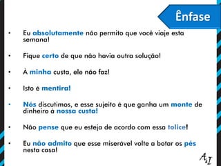 Ênfase
• Eu absolutamente não permito que você viaje esta
semana!
• Fique certo de que não havia outra solução!
• À minha custa, ele não faz!
• Isto é mentira!
• Nós discutimos, e esse sujeito é que ganha um monte de
dinheiro à nossa custa!
• Não pense que eu esteja de acordo com essa tolice!
• Eu não admito que esse miserável volte a botar os pés
nesta casa!
 