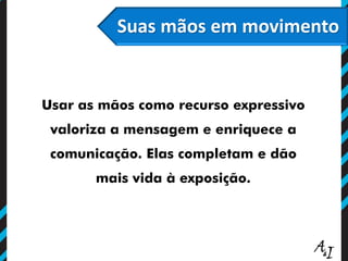O poder persuasivo do olhar
Suas mãos em movimento
Usar as mãos como recurso expressivo
valoriza a mensagem e enriquece a
comunicação. Elas completam e dão
mais vida à exposição.
 