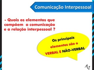 Comunicação Interpessoal
- Quais os elementos que
compõem a comunicação
e a relação interpessoal ?
 