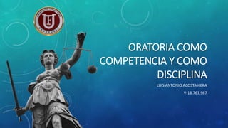 ORATORIA COMO
COMPETENCIA Y COMO
DISCIPLINA
LUIS ANTONIO ACOSTA HERA
V-18.763.987
 