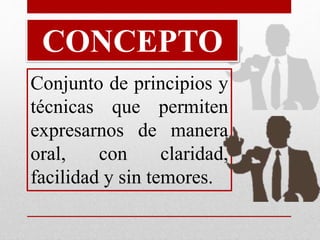 CONCEPTO 
Conjunto de principios y 
técnicas que permiten 
expresarnos de manera 
oral, con claridad, 
facilidad y sin temores. 
 