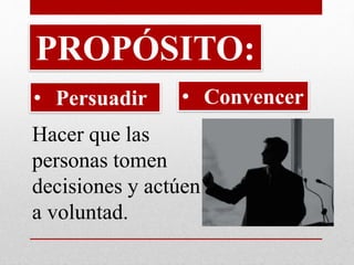PROPÓSITO: 
• Convencer 
• Persuadir 
Hacer que las 
personas tomen 
decisiones y actúen 
a voluntad. 
 