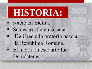 HISTORIA: 
 Nació en Sicilia. 
 Se desarrolló en Grecia. 
 De Grecia la oratoria pasó a 
la República Romana. 
 El mejor en este arte fue 
Demóstenes. 
 