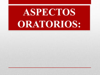 ASPECTOS 
ORATORIOS: 
 