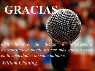 GRACIAS 
«Un hombre de fuerza e inteligencia 
extraordinaria puede no ser más que un cero 
en la sociedad si no sabe hablar». 
William Chaning. 
