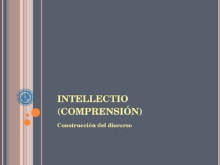 INTELLECTIO (COMPRENSIÓN) Construcción del discurso 