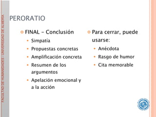 PERORATIO FINAL - Conclusión Simpatía Propuestas concretas Amplificación concreta Resumen de los argumentos Apelación emocional y a la acción Para cerrar, puede usarse: Anécdota Rasgo de humor Cita memorable 