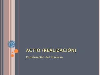 ACTIO (REALIZACIÓN) Construcción del discurso 